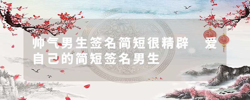 帅气男生签名简短很精辟 爱自己的简短签名男生