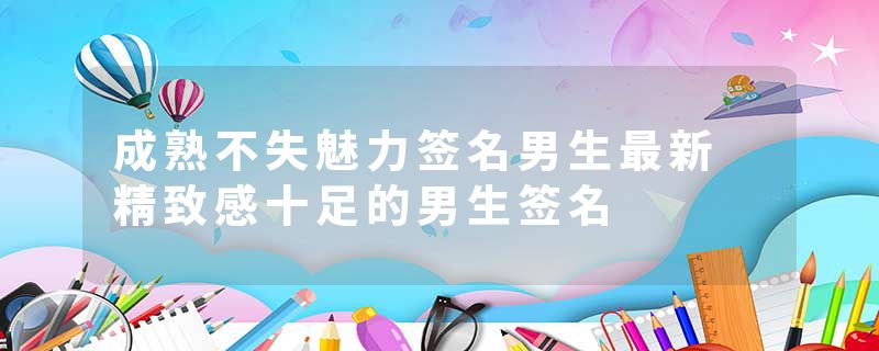 成熟不失魅力签名男生最新 精致感十足的男生签名
