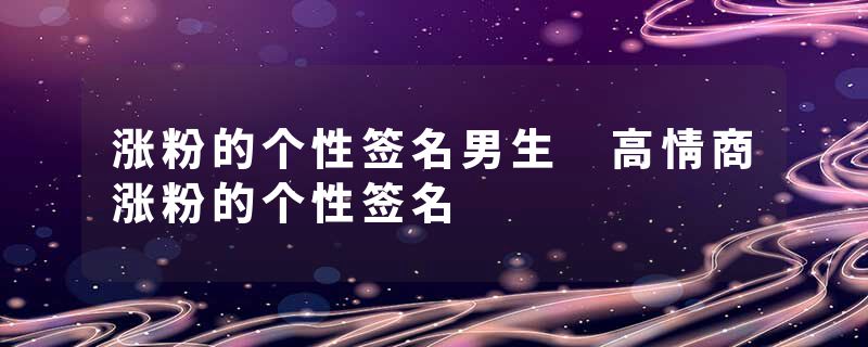 涨粉的个性签名男生 高情商涨粉的个性签名
