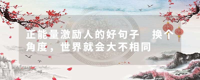 正能量激励人的好句子 换个角度，世界就会大不相同