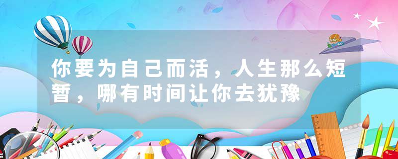 你要为自己而活，人生那么短暂，哪有时间让你去犹豫