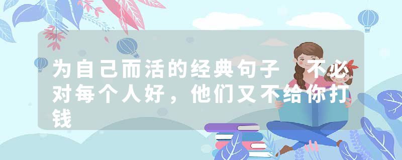 为自己而活的经典句子 不必对每个人好，他们又不给你打钱