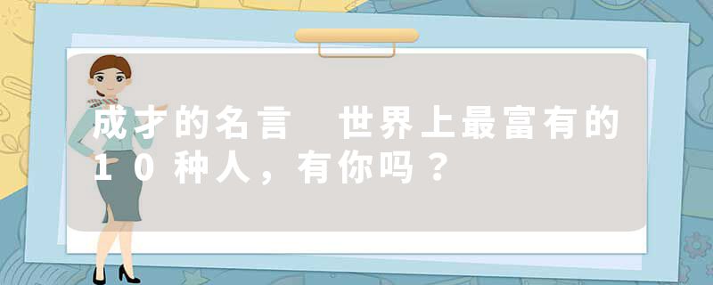 成才的名言 世界上最富有的10种人，有你吗？