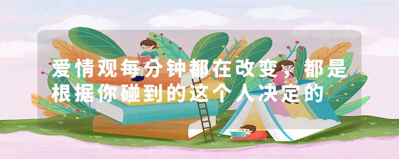 爱情观每分钟都在改变，都是根据你碰到的这个人决定的