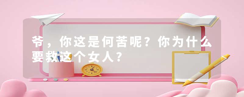 爷，你这是何苦呢?你为什么要救这个女人?