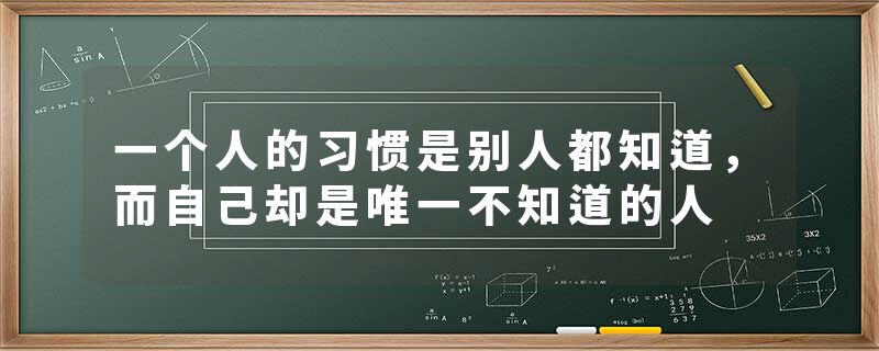 一个人的习惯是别人都知道，而自己却是唯一不知道的人