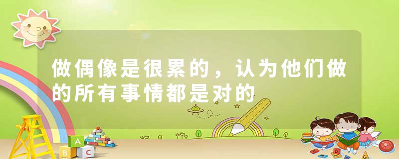 做偶像是很累的，认为他们做的所有事情都是对的