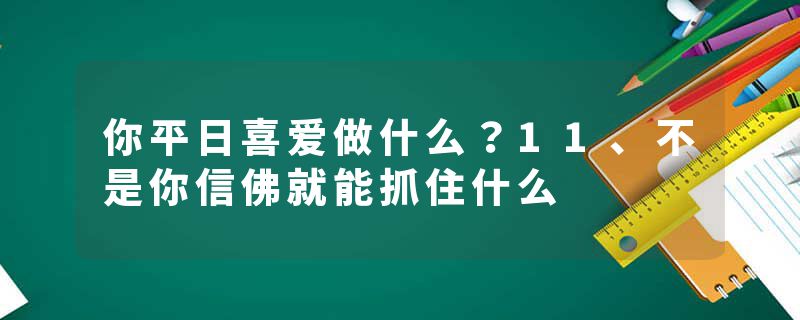 你平日喜爱做什么？11、不是你信佛就能抓住什么