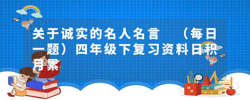 关于诚实的名人名言 （每日一题）四年级下复习资料日积月累