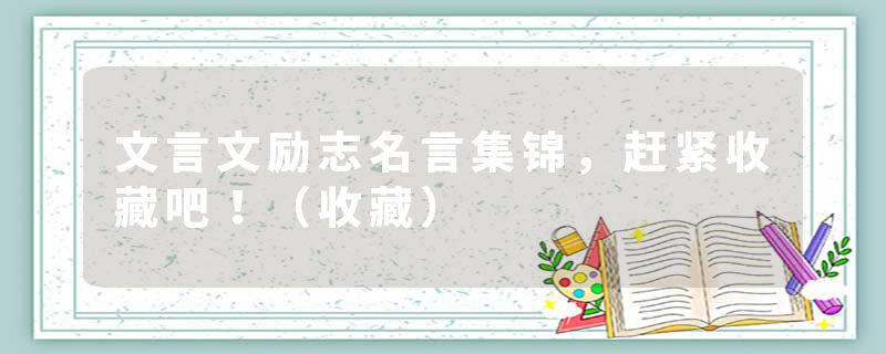 文言文励志名言集锦，赶紧收藏吧！（收藏）