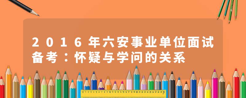 2016年六安事业单位面试备考：怀疑与学问的关系