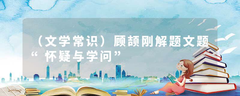 （文学常识）顾颉刚解题文题“怀疑与学问”