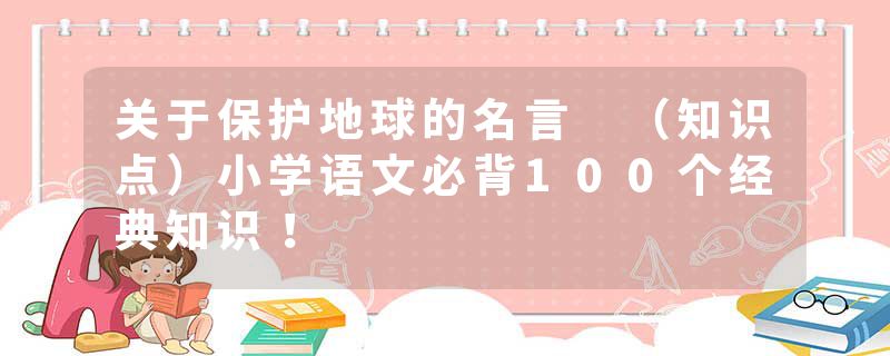 关于保护地球的名言 （知识点）小学语文必背100个经典知识！