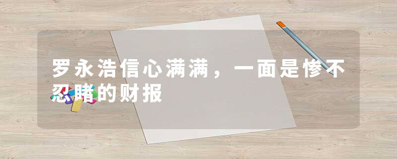 罗永浩信心满满，一面是惨不忍睹的财报