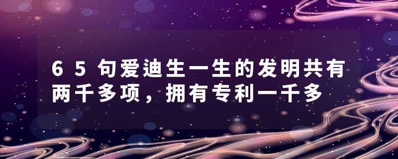 65句爱迪生一生的发明共有两千多项，拥有专利一千多