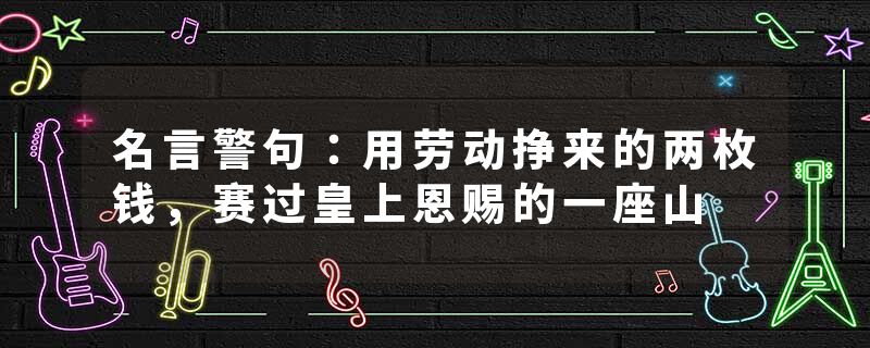名言警句：用劳动挣来的两枚钱，赛过皇上恩赐的一座山