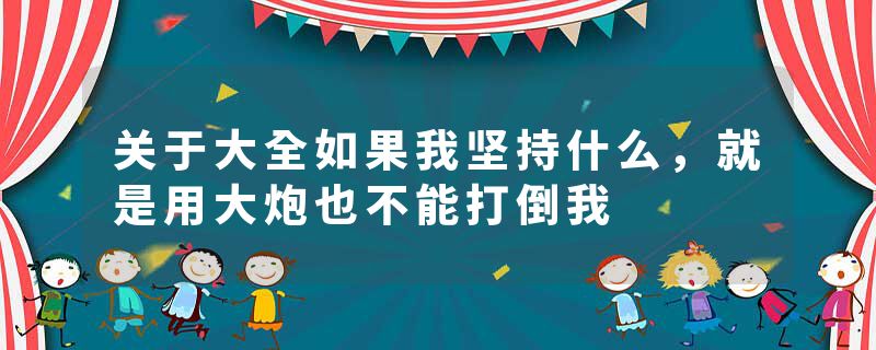关于大全如果我坚持什么，就是用大炮也不能打倒我