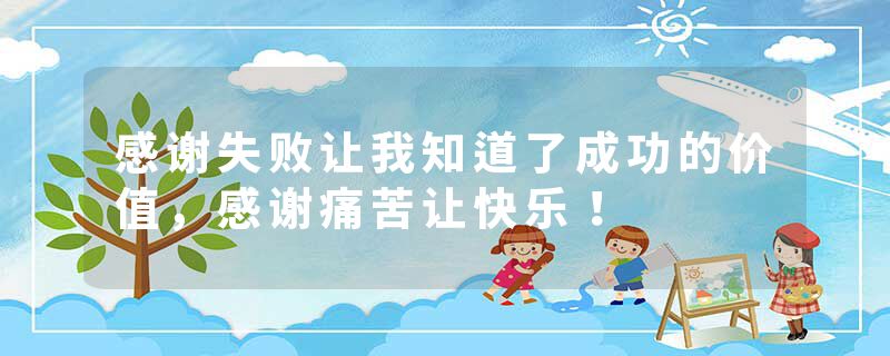 感谢失败让我知道了成功的价值,感谢痛苦让快乐!