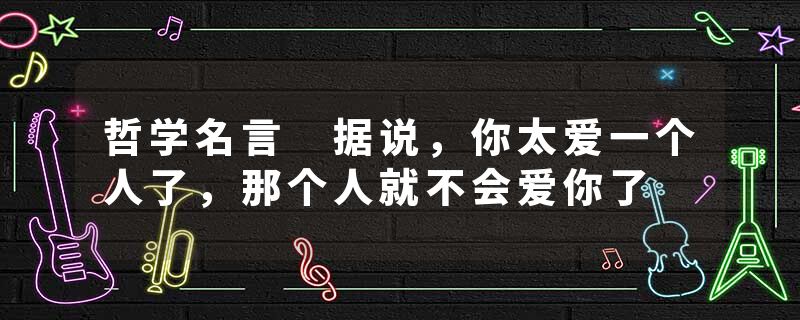 哲学名言 据说，你太爱一个人了，那个人就不会爱你了