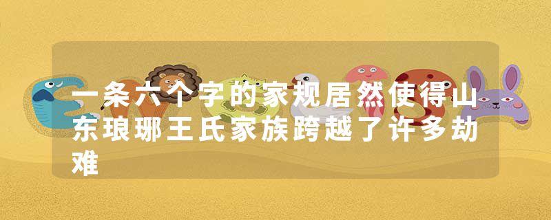 一条六个字的家规居然使得山东琅琊王氏家族跨越了许多劫难