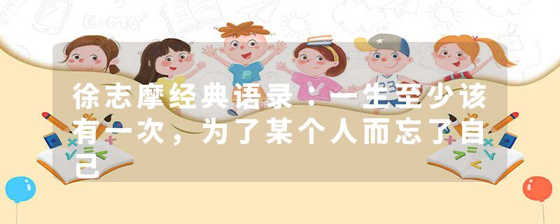 徐志摩经典语录：一生至少该有一次，为了某个人而忘了自己