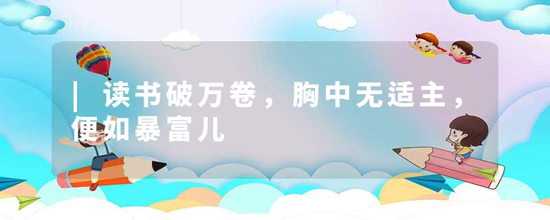 |读书破万卷,胸中无适主,便如暴富儿