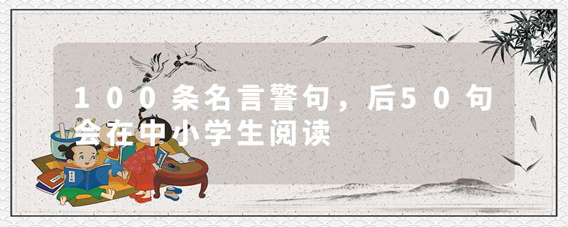 100条名言警句,后50句会在中小学生阅读