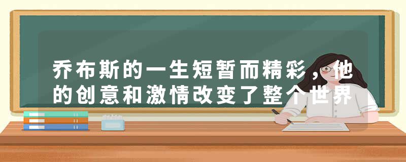 乔布斯的一生短暂而精彩，他的创意和激情改变了整个世界