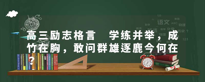 高三励志格言 学练并举，成竹在胸，敢问群雄逐鹿今何在？