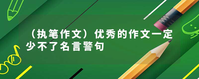 （执笔作文）优秀的作文一定少不了名言警句