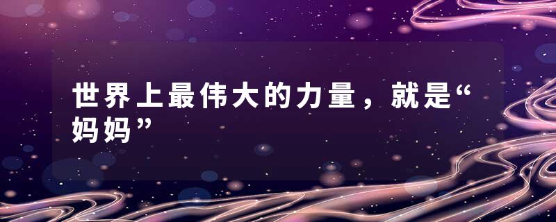 世界上最伟大的力量,就是“妈妈”