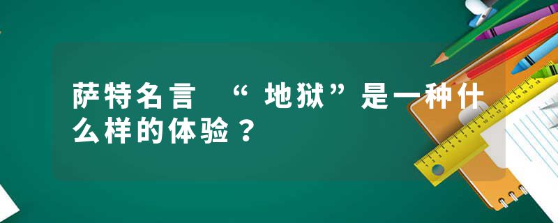萨特名言 “地狱”是一种什么样的体验？
