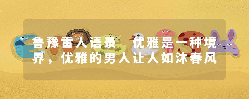 鲁豫雷人语录 优雅是一种境界，优雅的男人让人如沐春风