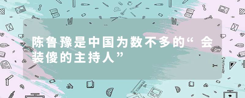 陈鲁豫是中国为数不多的“会装傻的主持人”