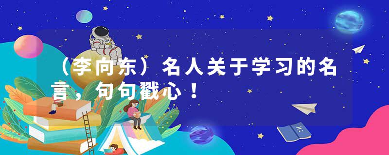 （李向东）名人关于学习的名言，句句戳心！