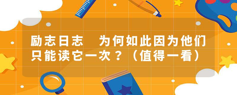 励志日志 为何如此因为他们只能读它一次？（值得一看）