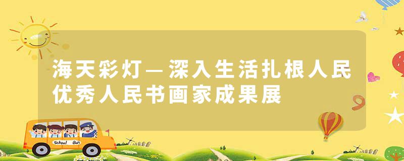 海天彩灯—深入生活扎根人民优秀人民书画家成果展