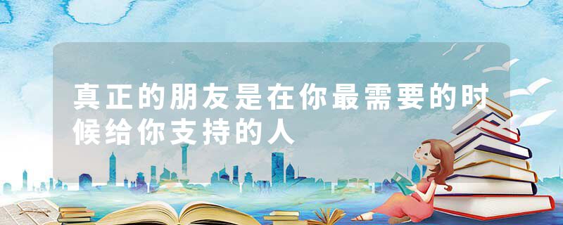 真正的朋友是在你最需要的时候给你支持的人