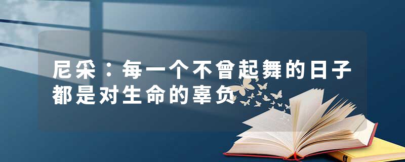 尼采：每一个不曾起舞的日子都是对生命的辜负