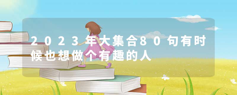 2023年大集合80句有时候也想做个有趣的人
