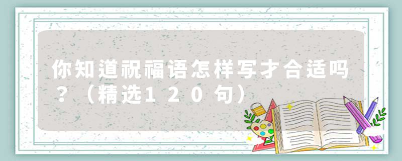 你知道祝福语怎样写才合适吗？（精选120句）