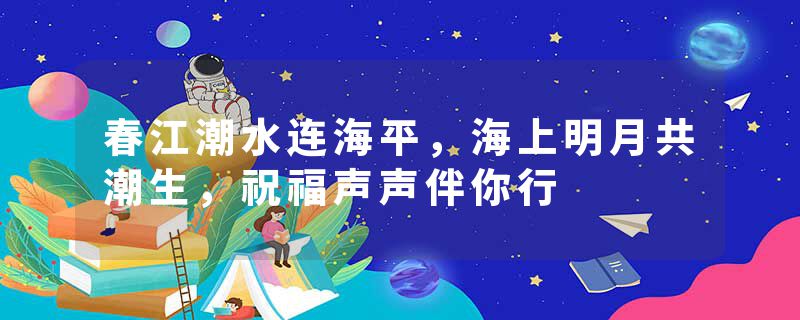 春江潮水连海平，海上明月共潮生，祝福声声伴你行