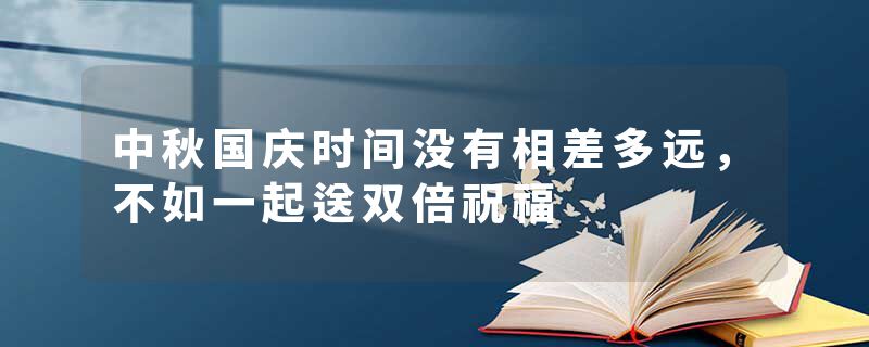 中秋国庆时间没有相差多远，不如一起送双倍祝福