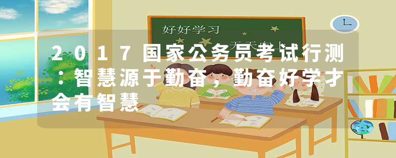 2017国家公务员考试行测：智慧源于勤奋，勤奋好学才会有智慧