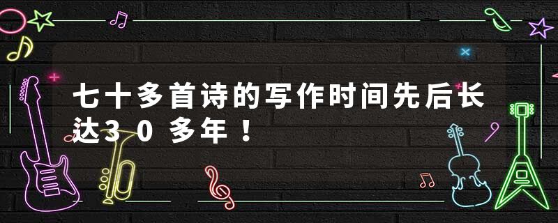 七十多首诗的写作时间先后长达30多年!