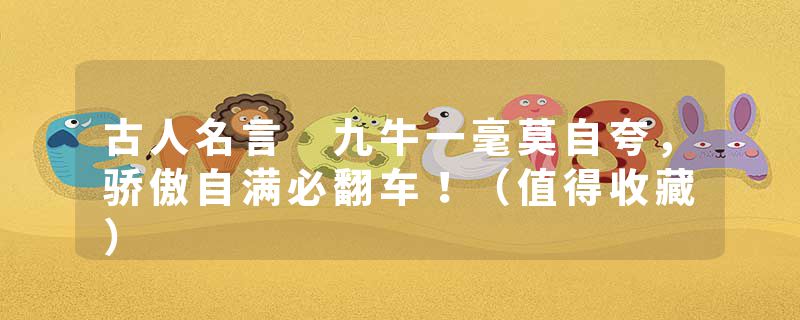 古人名言 九牛一毫莫自夸，骄傲自满必翻车！（值得收藏）