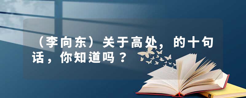 （李向东）关于高处,的十句话，你知道吗？