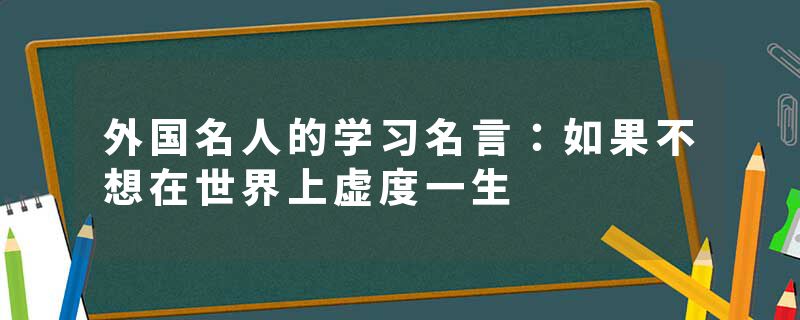 外国名人的学习名言：如果不想在世界上虚度一生