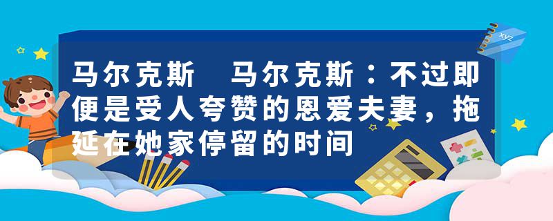 马尔克斯 马尔克斯：不过即便是受人夸赞的恩爱夫妻，拖延在她家停留的时间