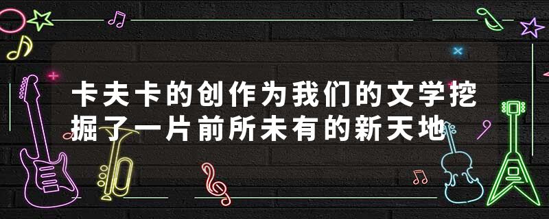 卡夫卡的创作为我们的文学挖掘了一片前所未有的新天地
